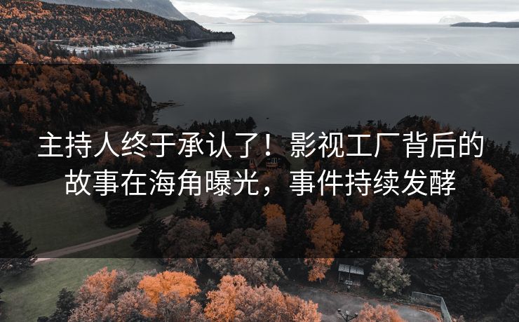 主持人终于承认了！影视工厂背后的故事在海角曝光，事件持续发酵