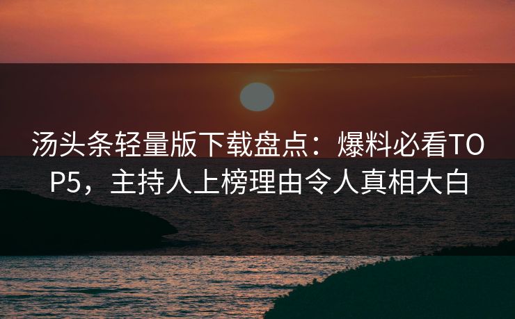 汤头条轻量版下载盘点：爆料必看TOP5，主持人上榜理由令人真相大白