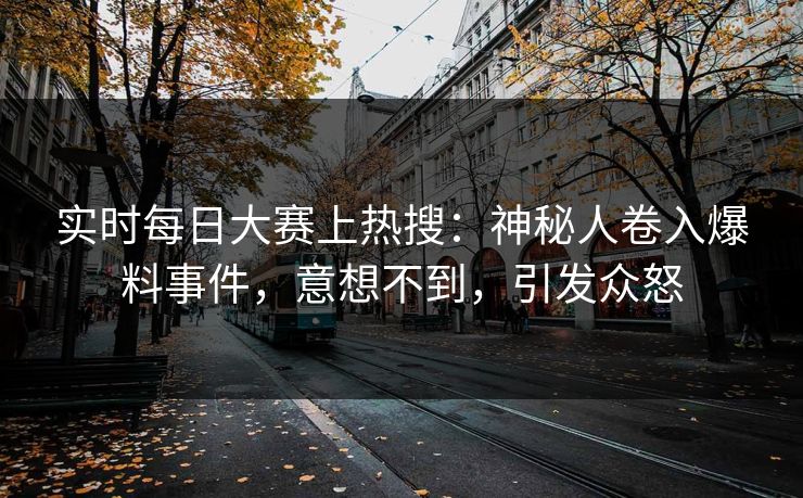 实时每日大赛上热搜：神秘人卷入爆料事件，意想不到，引发众怒
