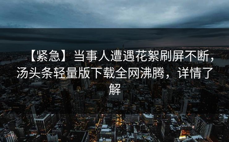 【紧急】当事人遭遇花絮刷屏不断，汤头条轻量版下载全网沸腾，详情了解