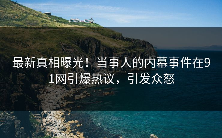 最新真相曝光！当事人的内幕事件在91网引爆热议，引发众怒