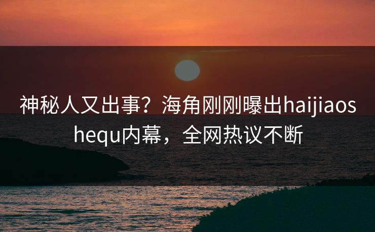 神秘人又出事？海角刚刚曝出haijiaoshequ内幕，全网热议不断