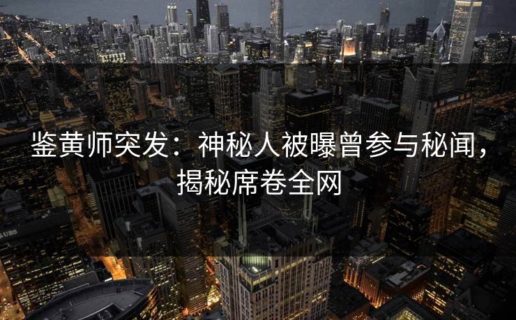 鉴黄师突发：神秘人被曝曾参与秘闻，揭秘席卷全网