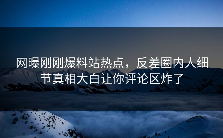 网曝刚刚爆料站热点，反差圈内人细节真相大白让你评论区炸了