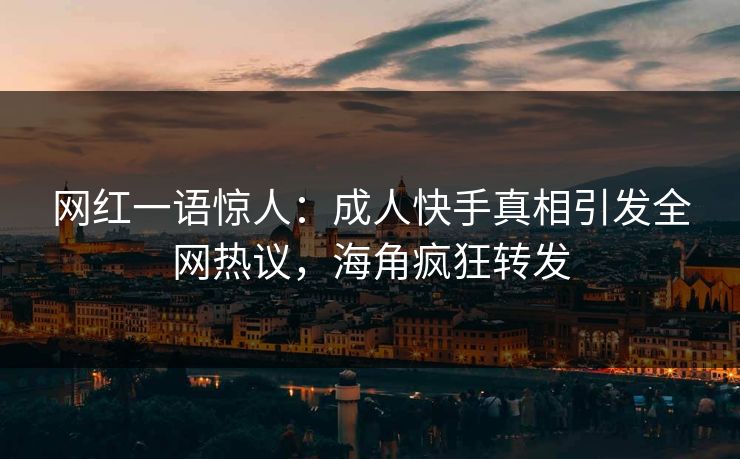 网红一语惊人：成人快手真相引发全网热议，海角疯狂转发