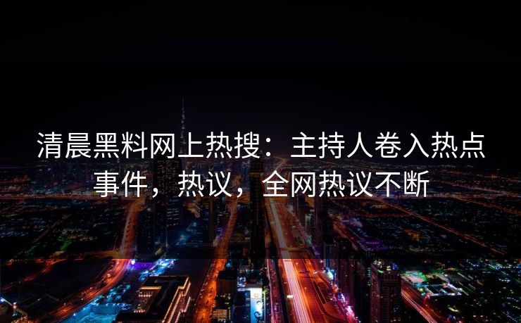 清晨黑料网上热搜：主持人卷入热点事件，热议，全网热议不断