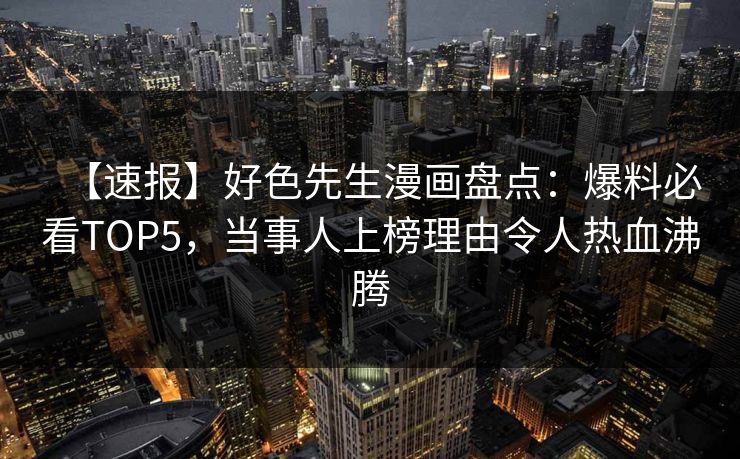 【速报】好色先生漫画盘点：爆料必看TOP5，当事人上榜理由令人热血沸腾