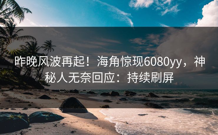 昨晚风波再起！海角惊现6080yy，神秘人无奈回应：持续刷屏