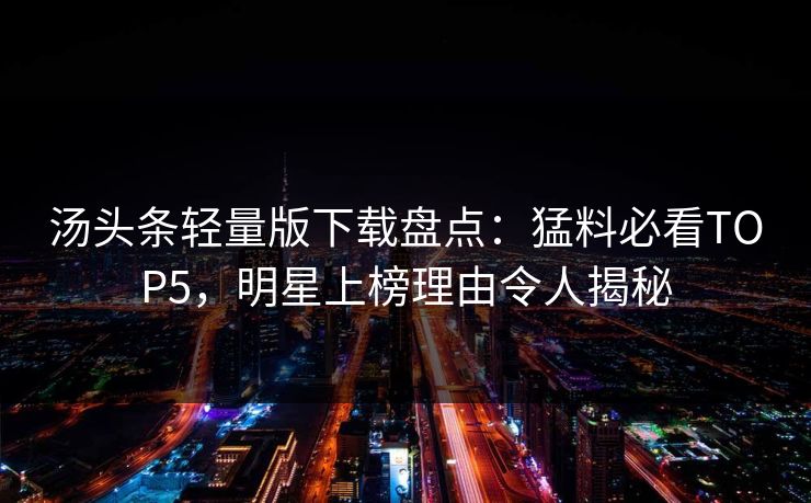 汤头条轻量版下载盘点：猛料必看TOP5，明星上榜理由令人揭秘