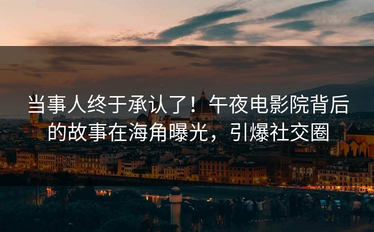 当事人终于承认了！午夜电影院背后的故事在海角曝光，引爆社交圈