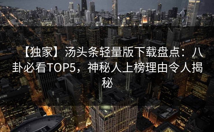 【独家】汤头条轻量版下载盘点：八卦必看TOP5，神秘人上榜理由令人揭秘