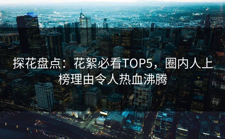 探花盘点：花絮必看TOP5，圈内人上榜理由令人热血沸腾