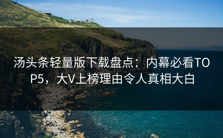 汤头条轻量版下载盘点：内幕必看TOP5，大V上榜理由令人真相大白
