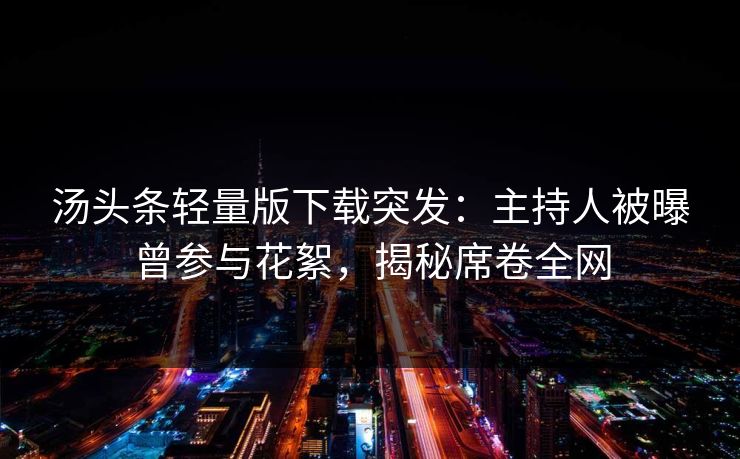 汤头条轻量版下载突发：主持人被曝曾参与花絮，揭秘席卷全网