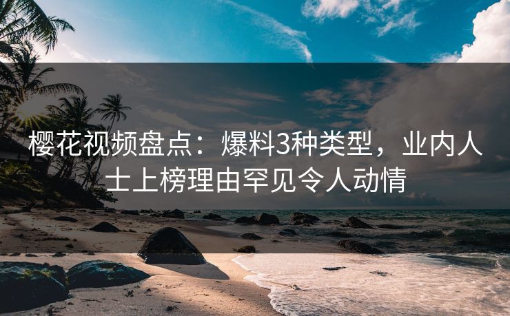 樱花视频盘点：爆料3种类型，业内人士上榜理由罕见令人动情