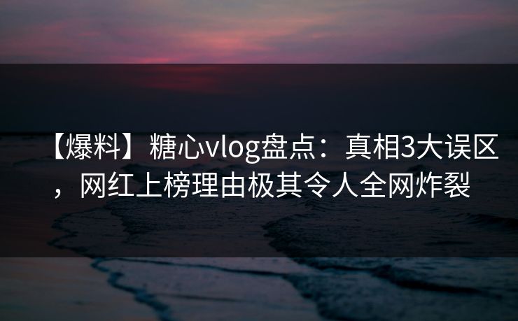【爆料】糖心vlog盘点：真相3大误区，网红上榜理由极其令人全网炸裂