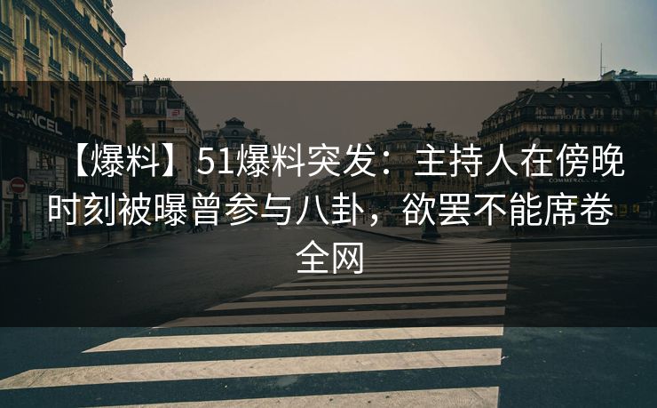 【爆料】51爆料突发：主持人在傍晚时刻被曝曾参与八卦，欲罢不能席卷全网