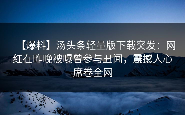 【爆料】汤头条轻量版下载突发：网红在昨晚被曝曾参与丑闻，震撼人心席卷全网