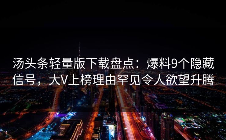 汤头条轻量版下载盘点：爆料9个隐藏信号，大V上榜理由罕见令人欲望升腾