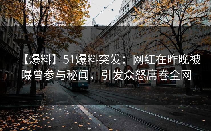 【爆料】51爆料突发：网红在昨晚被曝曾参与秘闻，引发众怒席卷全网