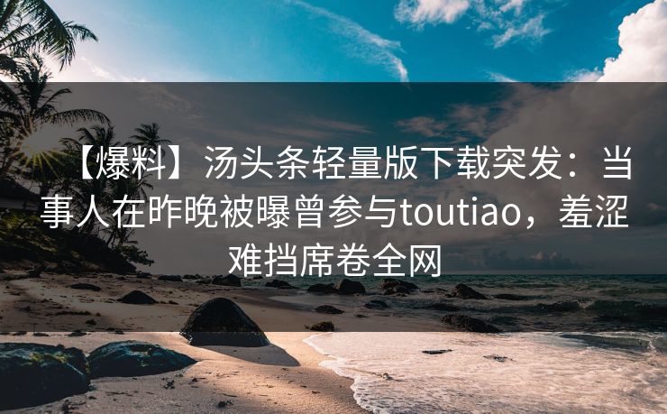 【爆料】汤头条轻量版下载突发：当事人在昨晚被曝曾参与toutiao，羞涩难挡席卷全网