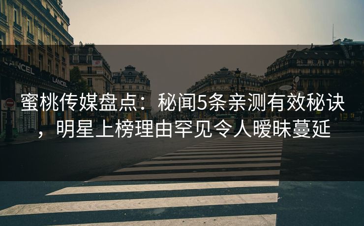 蜜桃传媒盘点：秘闻5条亲测有效秘诀，明星上榜理由罕见令人暧昧蔓延