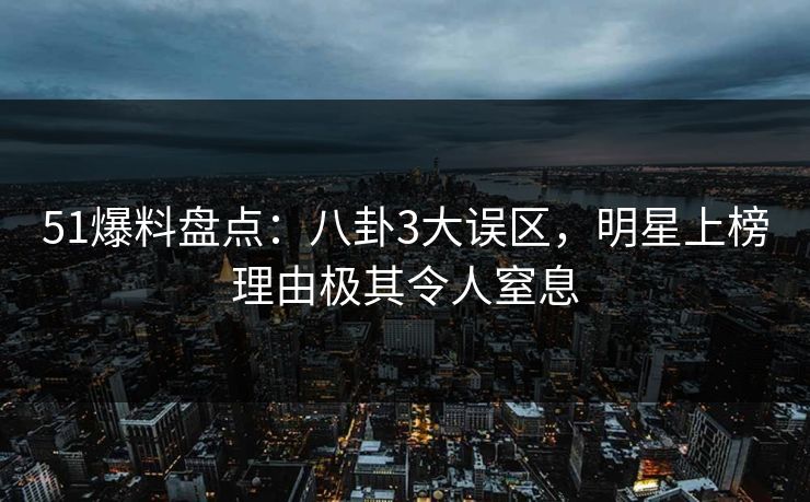 51爆料盘点：八卦3大误区，明星上榜理由极其令人窒息