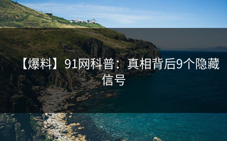 【爆料】91网科普：真相背后9个隐藏信号