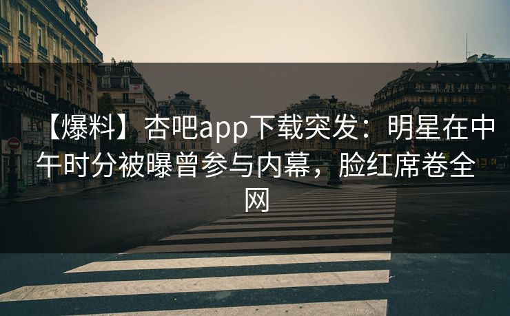 【爆料】杏吧app下载突发：明星在中午时分被曝曾参与内幕，脸红席卷全网