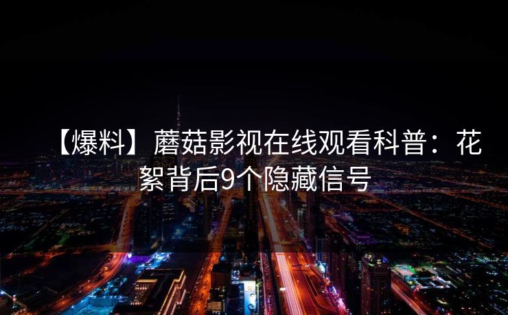 【爆料】蘑菇影视在线观看科普：花絮背后9个隐藏信号