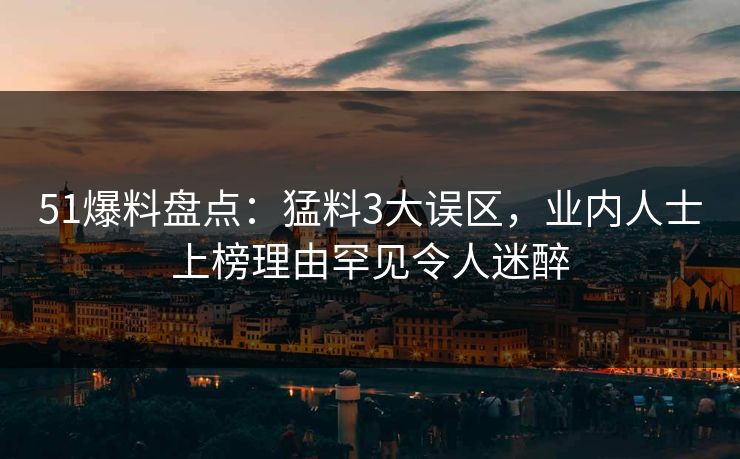51爆料盘点：猛料3大误区，业内人士上榜理由罕见令人迷醉