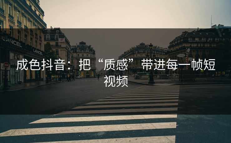 成色抖音：把“质感”带进每一帧短视频