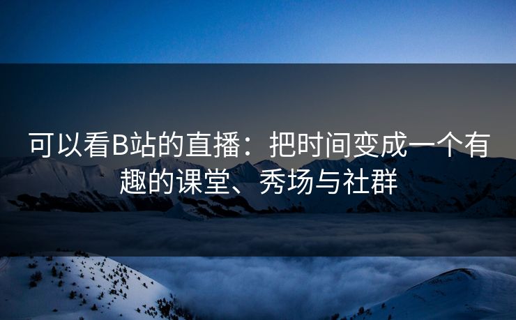 可以看B站的直播：把时间变成一个有趣的课堂、秀场与社群