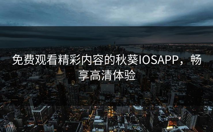 免费观看精彩内容的秋葵IOSAPP，畅享高清体验