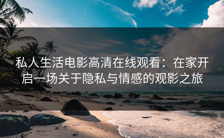 私人生活电影高清在线观看：在家开启一场关于隐私与情感的观影之旅
