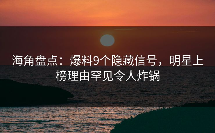 海角盘点：爆料9个隐藏信号，明星上榜理由罕见令人炸锅