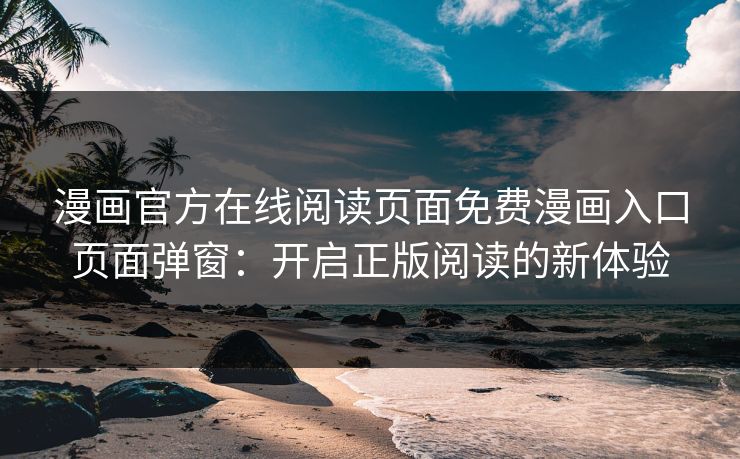 漫画官方在线阅读页面免费漫画入口页面弹窗：开启正版阅读的新体验