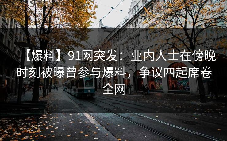 【爆料】91网突发：业内人士在傍晚时刻被曝曾参与爆料，争议四起席卷全网
