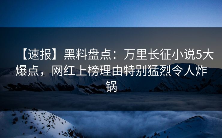 【速报】黑料盘点：万里长征小说5大爆点，网红上榜理由特别猛烈令人炸锅