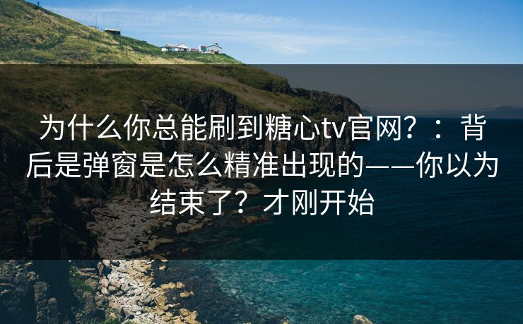 为什么你总能刷到糖心tv官网？：背后是弹窗是怎么精准出现的——你以为结束了？才刚开始