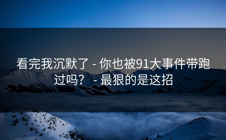 看完我沉默了 - 你也被91大事件带跑过吗？ - 最狠的是这招