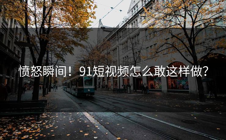 愤怒瞬间！91短视频怎么敢这样做？