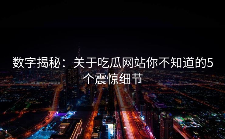 数字揭秘：关于吃瓜网站你不知道的5个震惊细节