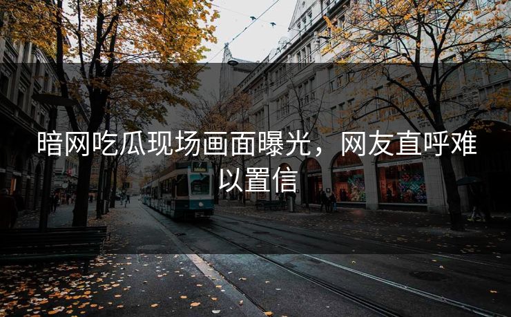 暗网吃瓜现场画面曝光，网友直呼难以置信