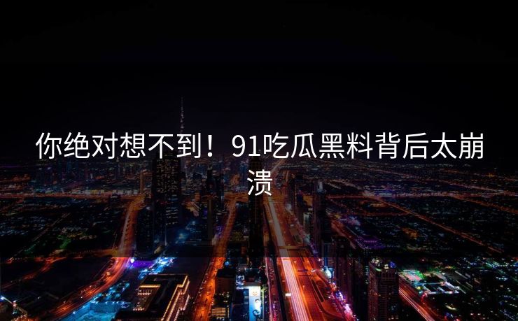 你绝对想不到！91吃瓜黑料背后太崩溃