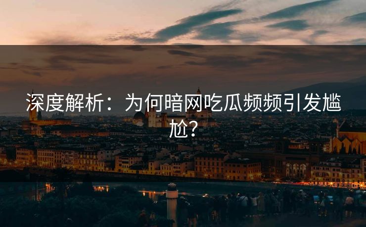 深度解析：为何暗网吃瓜频频引发尴尬？