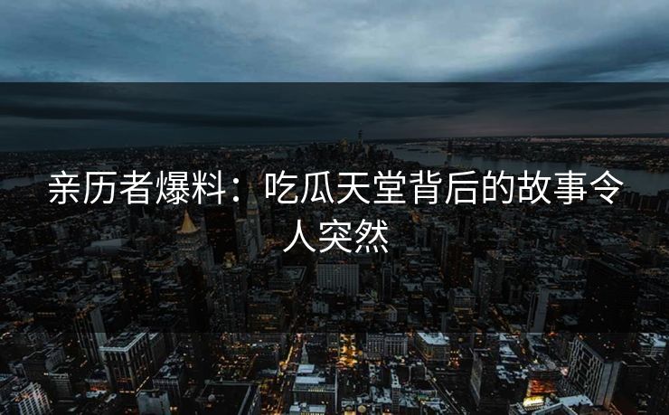 亲历者爆料:吃瓜天堂背后的故事令人突然