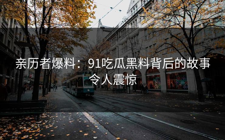 亲历者爆料:91吃瓜黑料背后的故事令人震惊