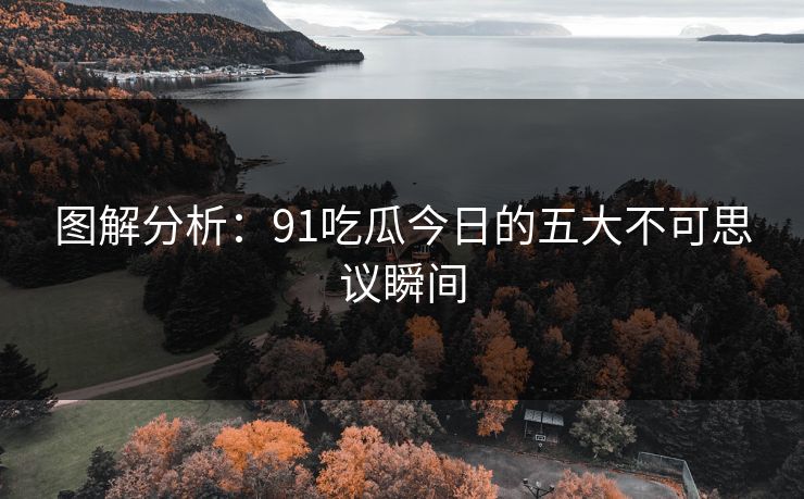 图解分析：91吃瓜今日的五大不可思议瞬间