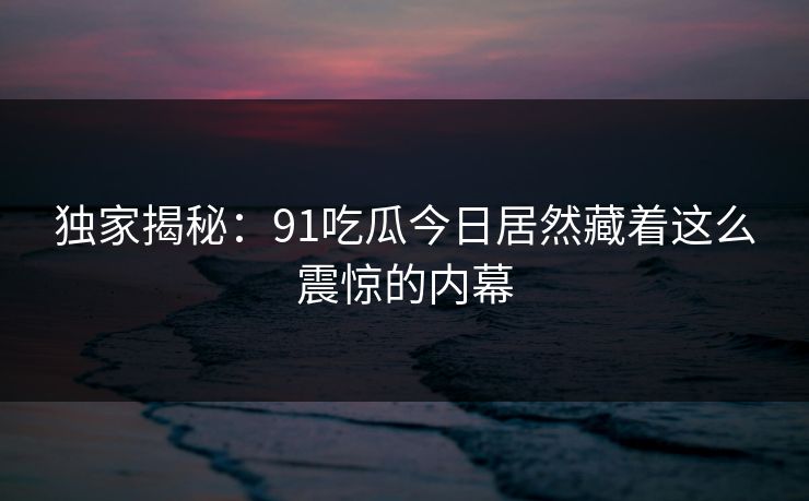 独家揭秘：91吃瓜今日居然藏着这么震惊的内幕